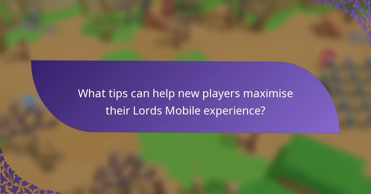 What tips can help new players maximise their Lords Mobile experience?